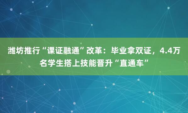 潍坊推行“课证融通”改革：毕业拿双证，4.4万名学生搭上技能晋升“直通车”