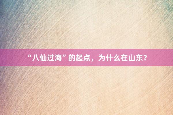 “八仙过海”的起点，为什么在山东？