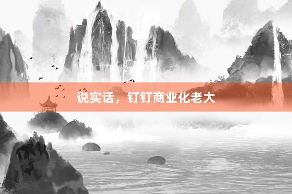 说实话，钉钉商业化老大