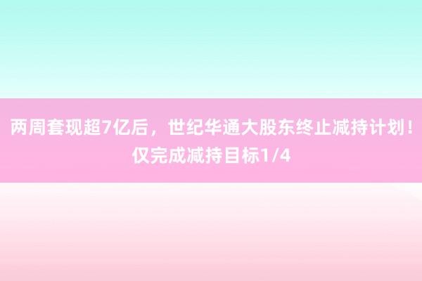 两周套现超7亿后，世纪华通大股东终止减持计划！仅完成减持目标1/4