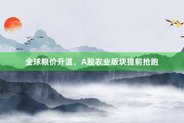 全球粮价升温，A股农业版块提前抢跑