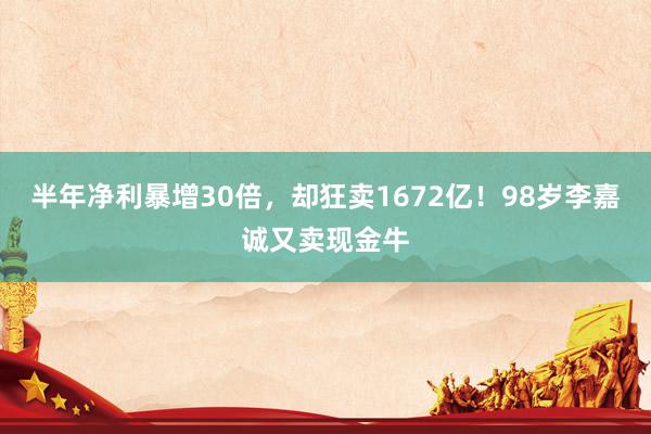 半年净利暴增30倍，却狂卖1672亿！98岁李嘉诚又卖现金牛