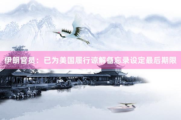 伊朗官员：已为美国履行谅解备忘录设定最后期限