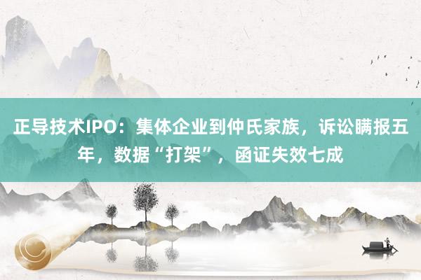 正导技术IPO：集体企业到仲氏家族，诉讼瞒报五年，数据“打架”，函证失效七成