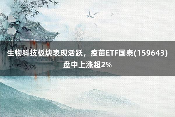 生物科技板块表现活跃，疫苗ETF国泰(159643)盘中上涨超2%