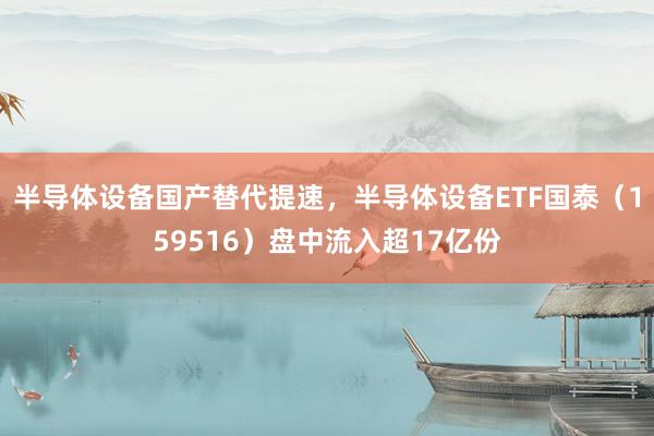 半导体设备国产替代提速，半导体设备ETF国泰（159516）盘中流入超17亿份