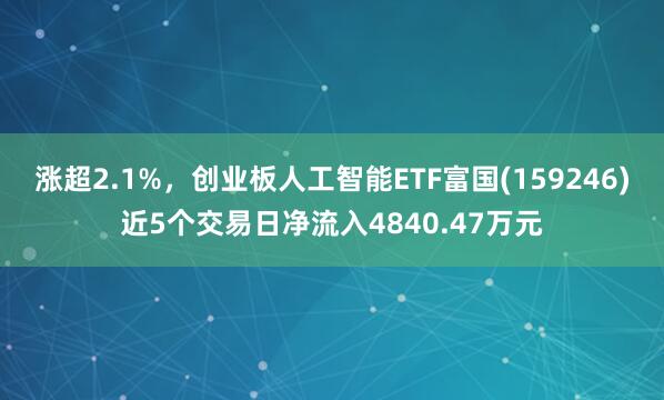 涨超2.1%，创业板人工智能ETF富国(159246)近5个交易日净流入4840.47万元