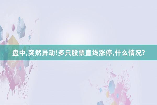 盘中,突然异动!多只股票直线涨停,什么情况?
