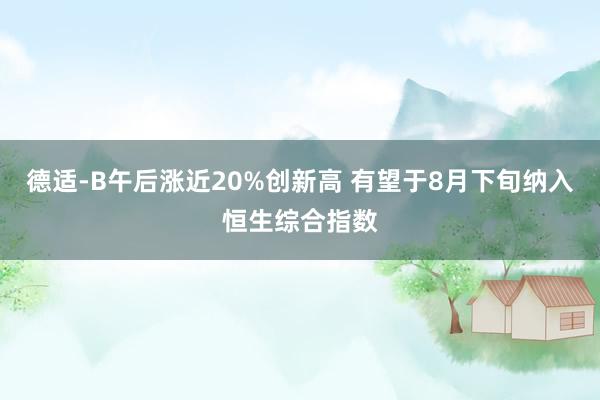 德适-B午后涨近20%创新高 有望于8月下旬纳入恒生综合指数