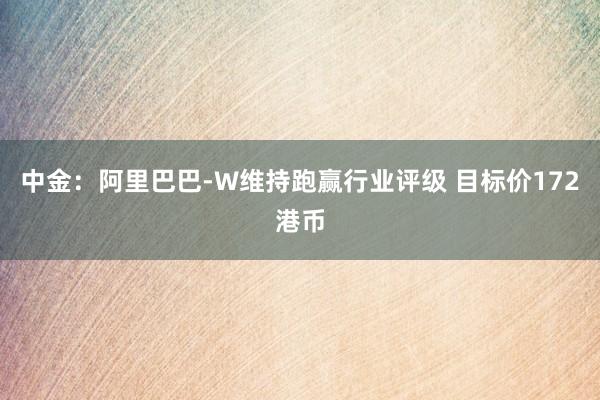 中金：阿里巴巴-W维持跑赢行业评级 目标价172港币
