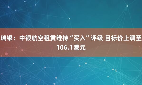 瑞银：中银航空租赁维持“买入”评级 目标价上调至106.1港元