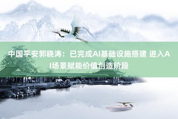 中国平安郭晓涛：已完成AI基础设施搭建 进入AI场景赋能价值创造阶段
